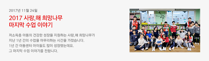 2017년 11월 24일 - 2017 사랑, 해 희망나무 마지막 수업 이야기 / 저소득층 아동의 건강한 성장을 지원하는 사랑,해 희망나무가 지난 1년 간의 수업을 마무리하는 시간을 가졌습니다. 1년 간 아동센터 아이들도 많이 성장했는데요. 그 마지막 수업 이야기를 전합니다.