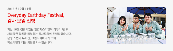 2017년 12월 11일 - Everyday Earthday Festival, 감사 모임 진행 / 지난 10월 진행되었던 환경페스티벌이 마무리 된 후 사회공헌 활동을 리뷰하는 감사모임이 진행되었습니다. 운영 스텝과 뮤지션, 그린디자이너가 모여 페스티벌에 대한 의견을 나누었습니다.