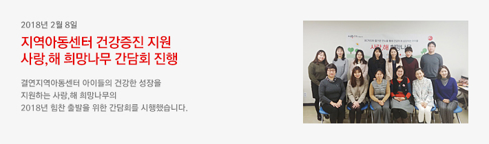2018년 2월 8일 - 지역아동센터 건강증진 지원 사랑,해 희망나무 간담회 진행 / 결연지역아동센터 아이들의 건강한 성장을 지원하는 사랑,해 희망나무의 2018년 힘찬 출발을 위한 간담회를 시행했습니다.