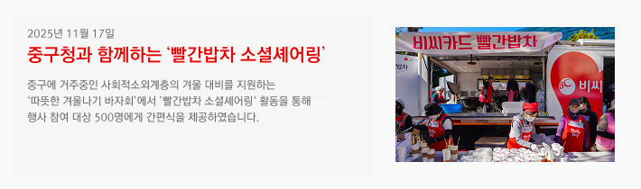 2025년 11월 17일 / 2025 중구청과 함께하는 '빨간밥차 소셜셰어링' / 중구에 거주중인 사회적소외계층의 겨울 대비를 지원하는 '따뜻한 겨울나기 바자회'에서 	'빨간밥차 소셜셰어링' 활동을 통해 행사 참여 대상 500명에게 간편식을 제공하였습니다.