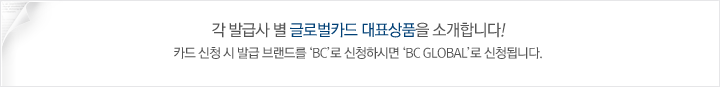 각 발급사 별 글로벌카드 대표상품을 소개합니다! .카드 신청 시 발급 브랜드를 ‘BC’로 신청하시면 ‘BC Global’로 신청됩니다.