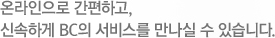 온라인으로 간편하고, 신속하게 BC의 서비스를 만나실 수 있습니다.