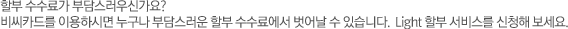할부 수수료가 부담스러우신가요? 비씨카드를 이용하시면 누구나 부담스러운 할부 수수료에서 벗어날 수 있습니다. Light 할부 서비스를 신청해 보세요.